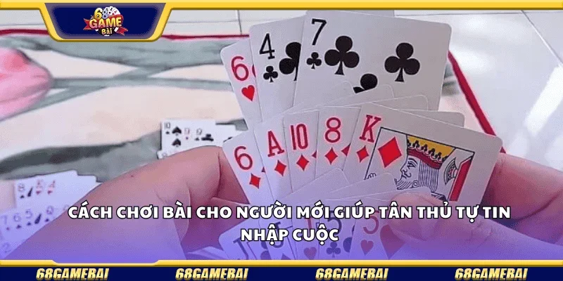 Cách chơi bài cho người mới giúp tân thủ tự tin nhập cuộc.