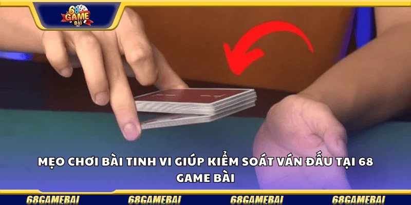 Mẹo chơi bài tinh vi giúp kiểm soát ván đấu tại 68 GameBai.